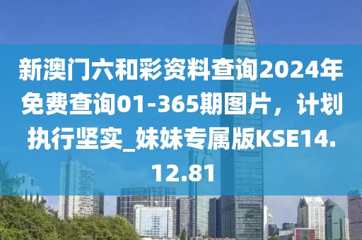 新澳門六和彩資料查詢2024年免費查詢01-365期圖片，計劃執(zhí)行堅實_妹妹專屬版KSE14.12.81