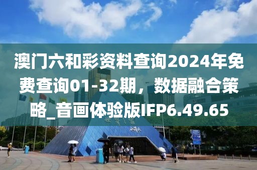 澳門六和彩資料查詢2024年免費查詢01-32期，數(shù)據(jù)融合策略_音畫體驗版IFP6.49.65