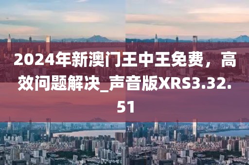 2024年新澳門王中王免費(fèi)，高效問題解決_聲音版XRS3.32.51