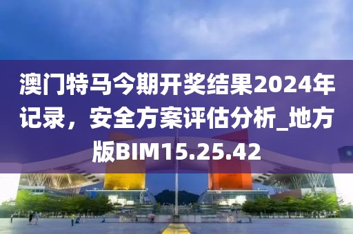 澳門特馬今期開(kāi)獎(jiǎng)結(jié)果2024年記錄，安全方案評(píng)估分析_地方版BIM15.25.42