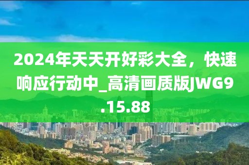 2024年天天開好彩大全，快速響應(yīng)行動(dòng)中_高清畫質(zhì)版JWG9.15.88