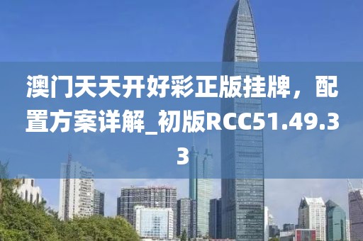 澳門天天開好彩正版掛牌，配置方案詳解_初版RCC51.49.33