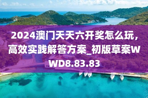 2024澳門天天六開獎(jiǎng)怎么玩，高效實(shí)踐解答方案_初版草案WWD8.83.83