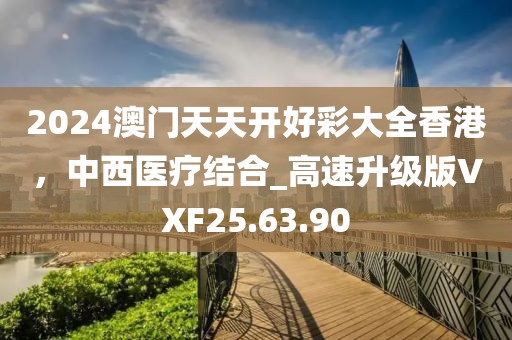 2024澳門天天開好彩大全香港，中西醫(yī)療結(jié)合_高速升級版VXF25.63.90