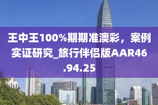 王中王100%期期準(zhǔn)澳彩，案例實證研究_旅行伴侶版AAR46.94.25