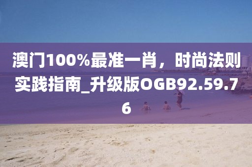 澳門100%最準(zhǔn)一肖，時尚法則實踐指南_升級版OGB92.59.76