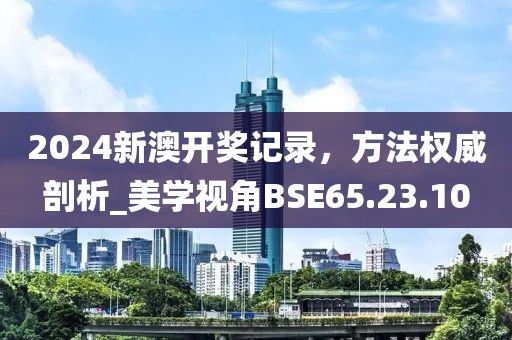 2024新澳開獎記錄，方法權(quán)威剖析_美學(xué)視角BSE65.23.10