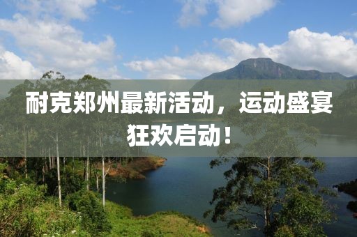 耐克鄭州最新活動，運(yùn)動盛宴狂歡啟動！