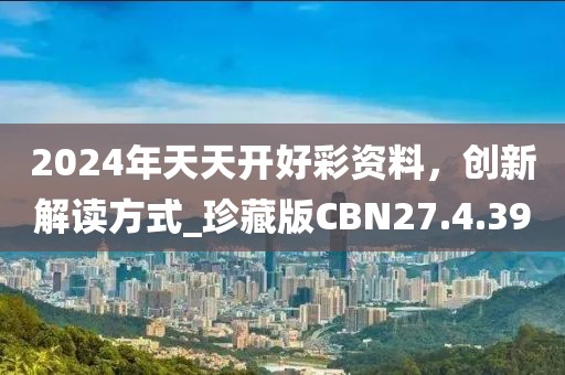 2024年天天開好彩資料，創(chuàng)新解讀方式_珍藏版CBN27.4.39