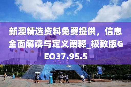 新澳精選資料免費(fèi)提供，信息全面解讀與定義闡釋_極致版GEO37.95.5