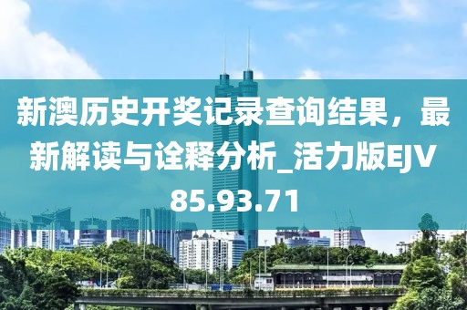 新澳歷史開獎記錄查詢結(jié)果，最新解讀與詮釋分析_活力版EJV85.93.71