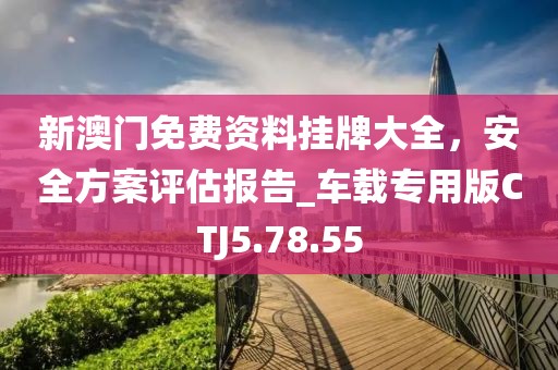 新澳門免費(fèi)資料掛牌大全，安全方案評估報告_車載專用版CTJ5.78.55