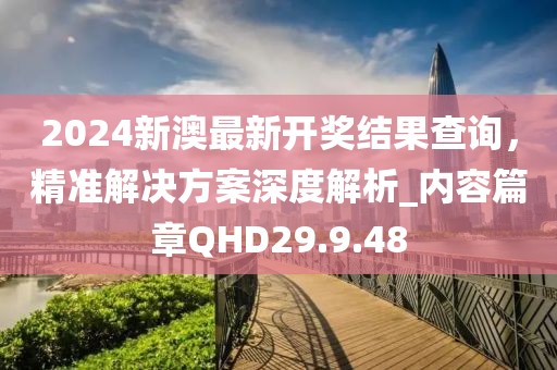 2024新澳最新開獎結果查詢，精準解決方案深度解析_內容篇章QHD29.9.48