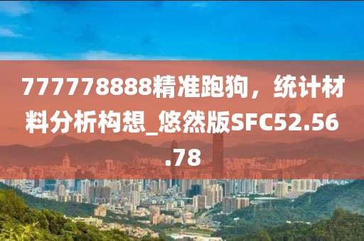 777778888精準(zhǔn)跑狗，統(tǒng)計(jì)材料分析構(gòu)想_悠然版SFC52.56.78