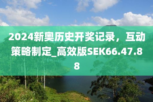 2024新奧歷史開獎記錄，互動策略制定_高效版SEK66.47.88