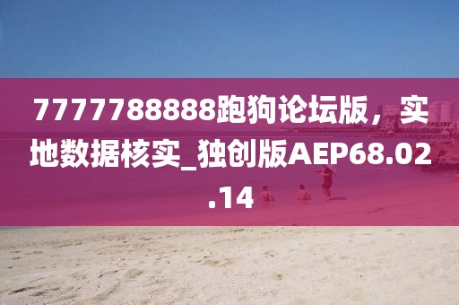 7777788888跑狗論壇版，實地數(shù)據(jù)核實_獨創(chuàng)版AEP68.02.14