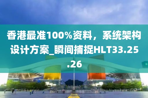 香港最準(zhǔn)100%資料，系統(tǒng)架構(gòu)設(shè)計(jì)方案_瞬間捕捉HLT33.25.26