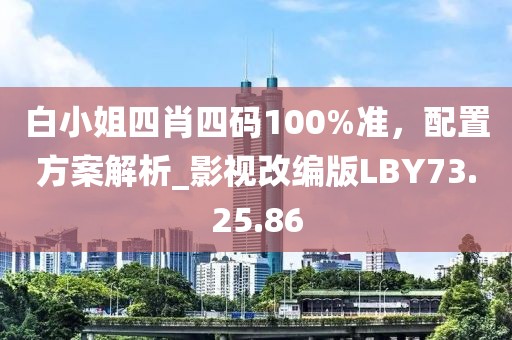 白小姐四肖四碼100%準(zhǔn)，配置方案解析_影視改編版LBY73.25.86