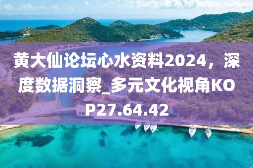 黃大仙論壇心水資料2024，深度數(shù)據(jù)洞察_多元文化視角KOP27.64.42