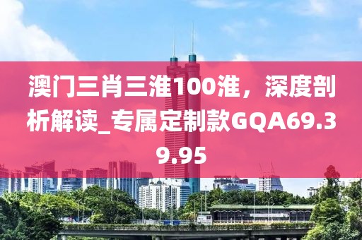 澳門(mén)三肖三淮100淮，深度剖析解讀_專(zhuān)屬定制款GQA69.39.95