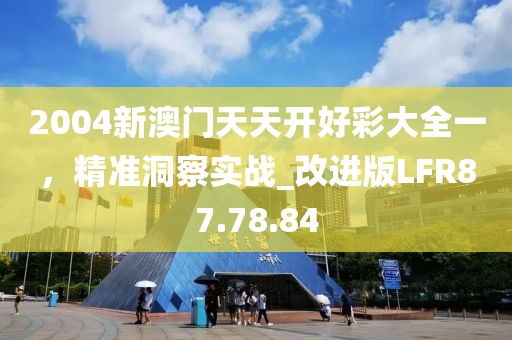 2004新澳門天天開好彩大全一，精準洞察實戰(zhàn)_改進版LFR87.78.84