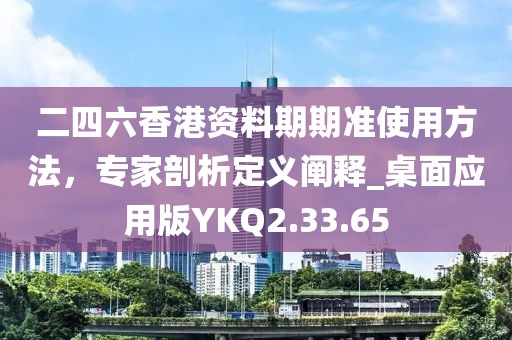 二四六香港資料期期準使用方法，專家剖析定義闡釋_桌面應用版YKQ2.33.65