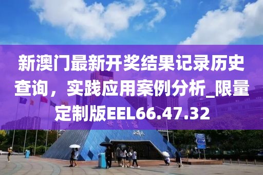 新澳門最新開獎結(jié)果記錄歷史查詢，實踐應用案例分析_限量定制版EEL66.47.32