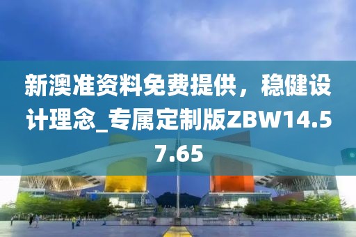 新澳準資料免費提供，穩(wěn)健設(shè)計理念_專屬定制版ZBW14.57.65