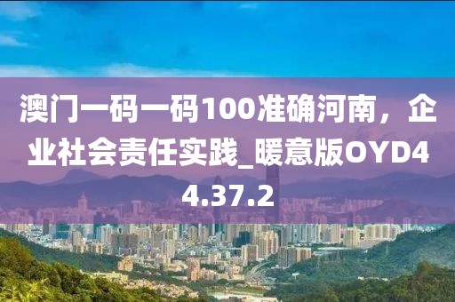 澳門一碼一碼100準(zhǔn)確河南，企業(yè)社會(huì)責(zé)任實(shí)踐_暖意版OYD44.37.2