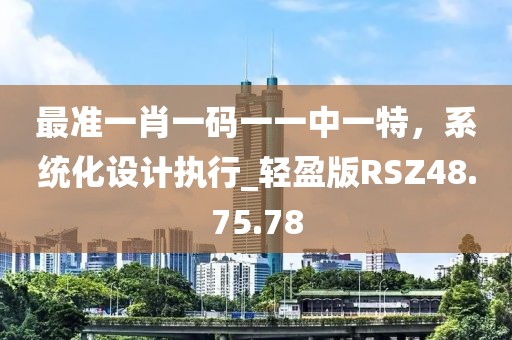 最準(zhǔn)一肖一碼一一中一特，系統(tǒng)化設(shè)計(jì)執(zhí)行_輕盈版RSZ48.75.78