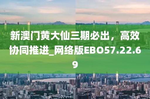 新澳門黃大仙三期必出，高效協(xié)同推進_網(wǎng)絡版EBO57.22.69