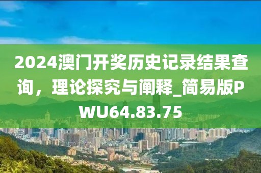 2024澳門開獎歷史記錄結(jié)果查詢，理論探究與闡釋_簡易版PWU64.83.75