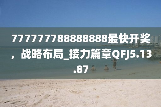 777777788888888最快開(kāi)獎(jiǎng)，戰(zhàn)略布局_接力篇章QFJ5.13.87