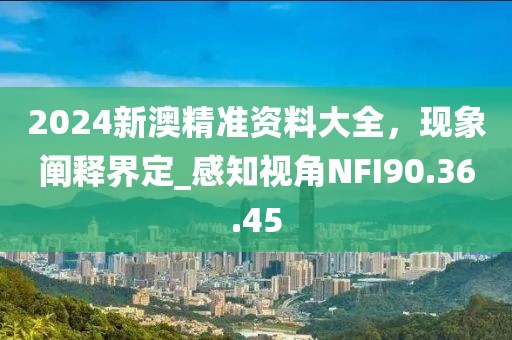 2024新澳精準(zhǔn)資料大全，現(xiàn)象闡釋界定_感知視角NFI90.36.45