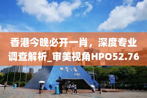 香港今晚必開一肖，深度專業(yè)調(diào)查解析_審美視角HPO52.76