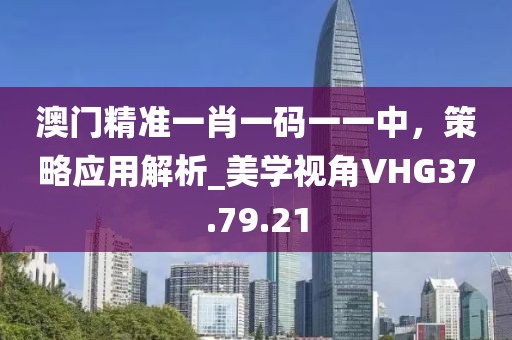 澳門精準一肖一碼一一中，策略應用解析_美學視角VHG37.79.21