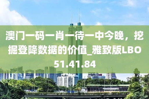 澳門一碼一肖一待一中今晚，挖掘登降數(shù)據(jù)的價(jià)值_雅致版LBO51.41.84