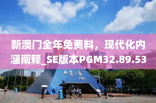 新澳門全年免費(fèi)料，現(xiàn)代化內(nèi)涵闡釋_SE版本PGM32.89.53