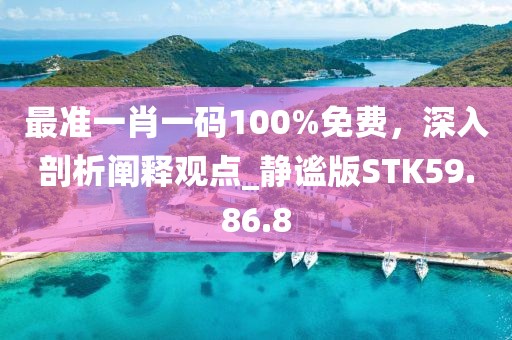 最準(zhǔn)一肖一碼100%免費(fèi)，深入剖析闡釋觀點(diǎn)_靜謐版STK59.86.8