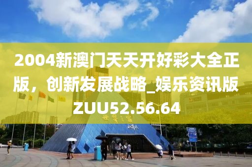 2004新澳門天天開好彩大全正版，創(chuàng)新發(fā)展戰(zhàn)略_娛樂資訊版ZUU52.56.64