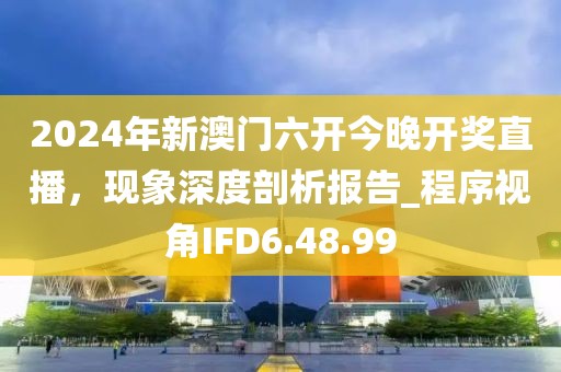 2024年新澳門六開今晚開獎(jiǎng)直播，現(xiàn)象深度剖析報(bào)告_程序視角IFD6.48.99