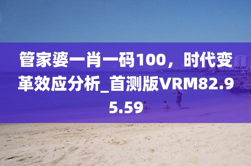 管家婆一肖一碼100，時(shí)代變革效應(yīng)分析_首測版VRM82.95.59