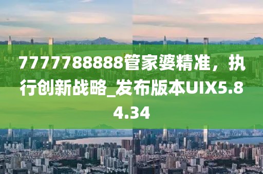 7777788888管家婆精準(zhǔn)，執(zhí)行創(chuàng)新戰(zhàn)略_發(fā)布版本UIX5.84.34