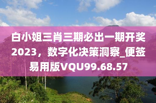 白小姐三肖三期必出一期開獎(jiǎng)2023，數(shù)字化決策洞察_便簽易用版VQU99.68.57