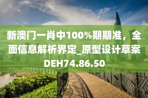 新澳門一肖中100%期期準(zhǔn)，全面信息解析界定_原型設(shè)計草案DEH74.86.50