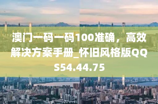 澳門一碼一碼100準(zhǔn)確，高效解決方案手冊_懷舊風(fēng)格版QQS54.44.75