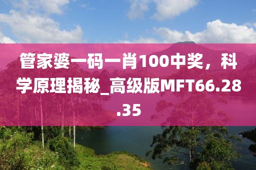 管家婆一碼一肖100中獎，科學(xué)原理揭秘_高級版MFT66.28.35