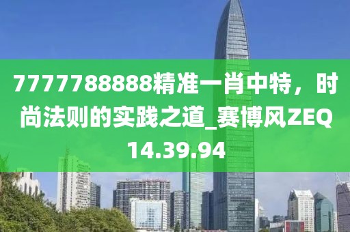 7777788888精準(zhǔn)一肖中特，時尚法則的實踐之道_賽博風(fēng)ZEQ14.39.94