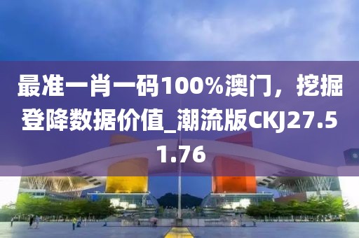 最準(zhǔn)一肖一碼100%澳門，挖掘登降數(shù)據(jù)價值_潮流版CKJ27.51.76