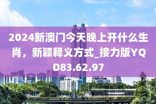 2024新澳門(mén)今天晚上開(kāi)什么生肖，新穎釋義方式_接力版YQD83.62.97